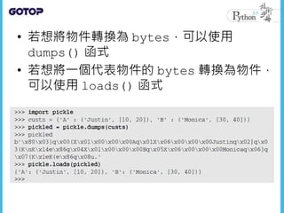 • 若想將物件轉換為 bytes，可以使用
dumps() 函式
• 若想將一個代表物件的 bytes 轉換為物件，
可以使用 loads() 函式
 