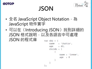 JSON
• 全名 JavaScript Object Notation，為
JavaScript 物件實字
• 可以在〈Introducing JSON〉找到詳細的
JSON 格式說明，以及各語言中可處理
JSON 的程式庫
 