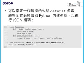 • 可以指定一個轉換函式給 default 參數，
轉換函式必須傳回 Python 內建型態，以進
行 JSON 編碼：
 