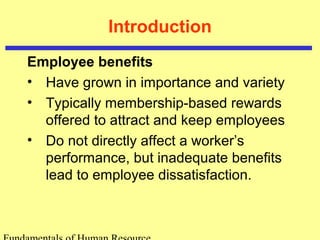 Introduction
Employee benefits
• Have grown in importance and variety
• Typically membership-based rewards
offered to attract and keep employees
• Do not directly affect a worker’s
performance, but inadequate benefits
lead to employee dissatisfaction.
 