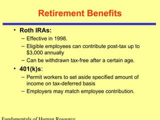 Retirement Benefits
• Roth IRAs:
– Effective in 1998.
– Eligible employees can contribute post-tax up to
$3,000 annually
– Can be withdrawn tax-free after a certain age.
• 401(k)s:
– Permit workers to set aside specified amount of
income on tax-deferred basis
– Employers may match employee contribution.
 