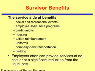Survivor Benefits
The service side of benefits
– social and recreational events
– employee assistance programs
– credit unions
– housing
– tuition reimbursement
– uniforms
– company-paid transportation
– parking
• Employers often can provide services at no
cost or at a significant reduction from the
usual cost.
 