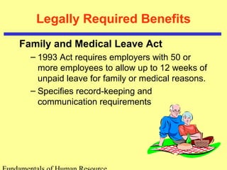 Legally Required Benefits
Family and Medical Leave Act
– 1993 Act requires employers with 50 or
more employees to allow up to 12 weeks of
unpaid leave for family or medical reasons.
– Specifies record-keeping and
communication requirements
 