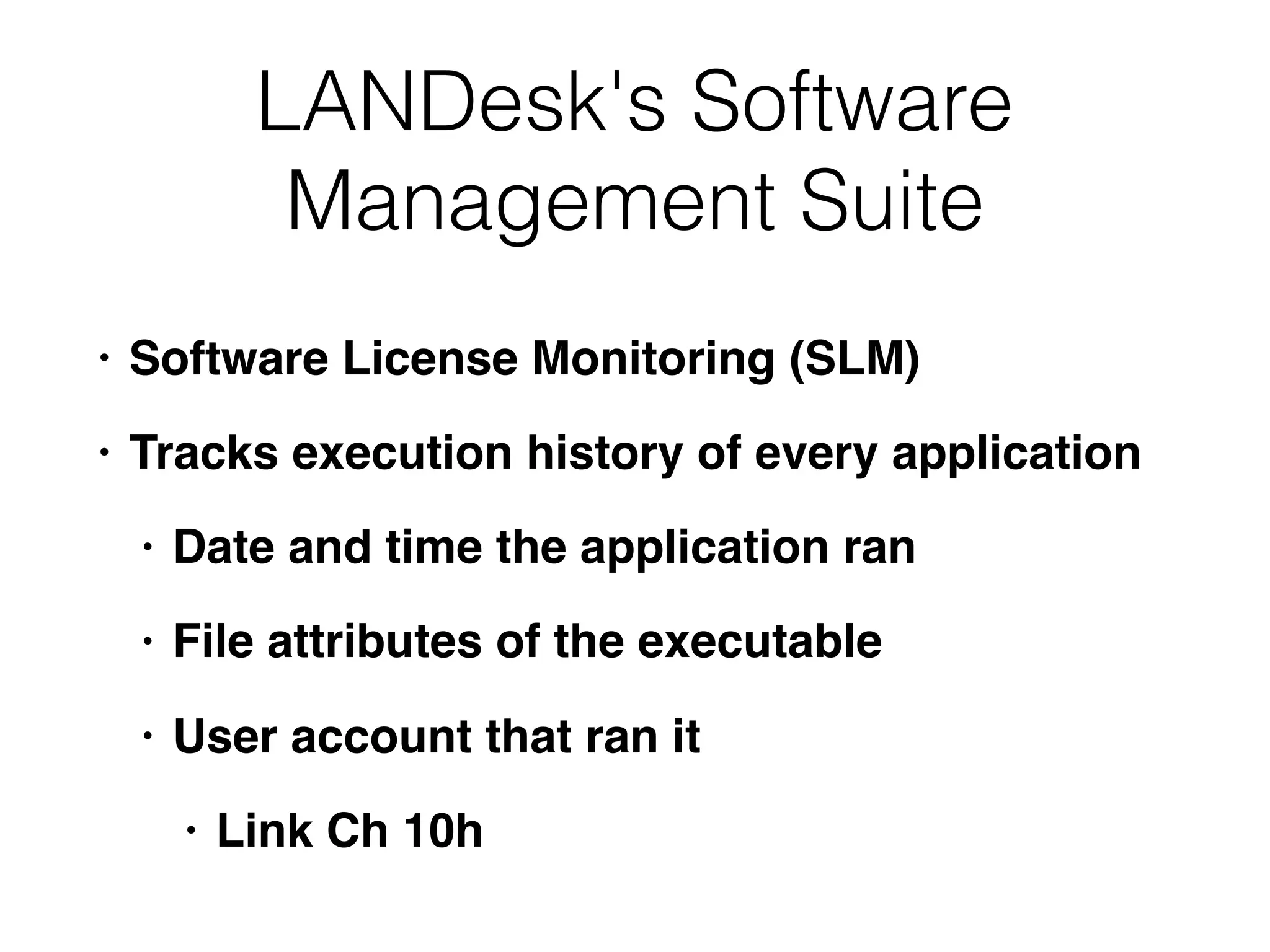 LANDesk's Software
Management Suite
• Software License Monitoring (SLM)
• Tracks execution history of every application
• Date and time the application ran
• File attributes of the executable
• User account that ran it
• Link Ch 10h
 