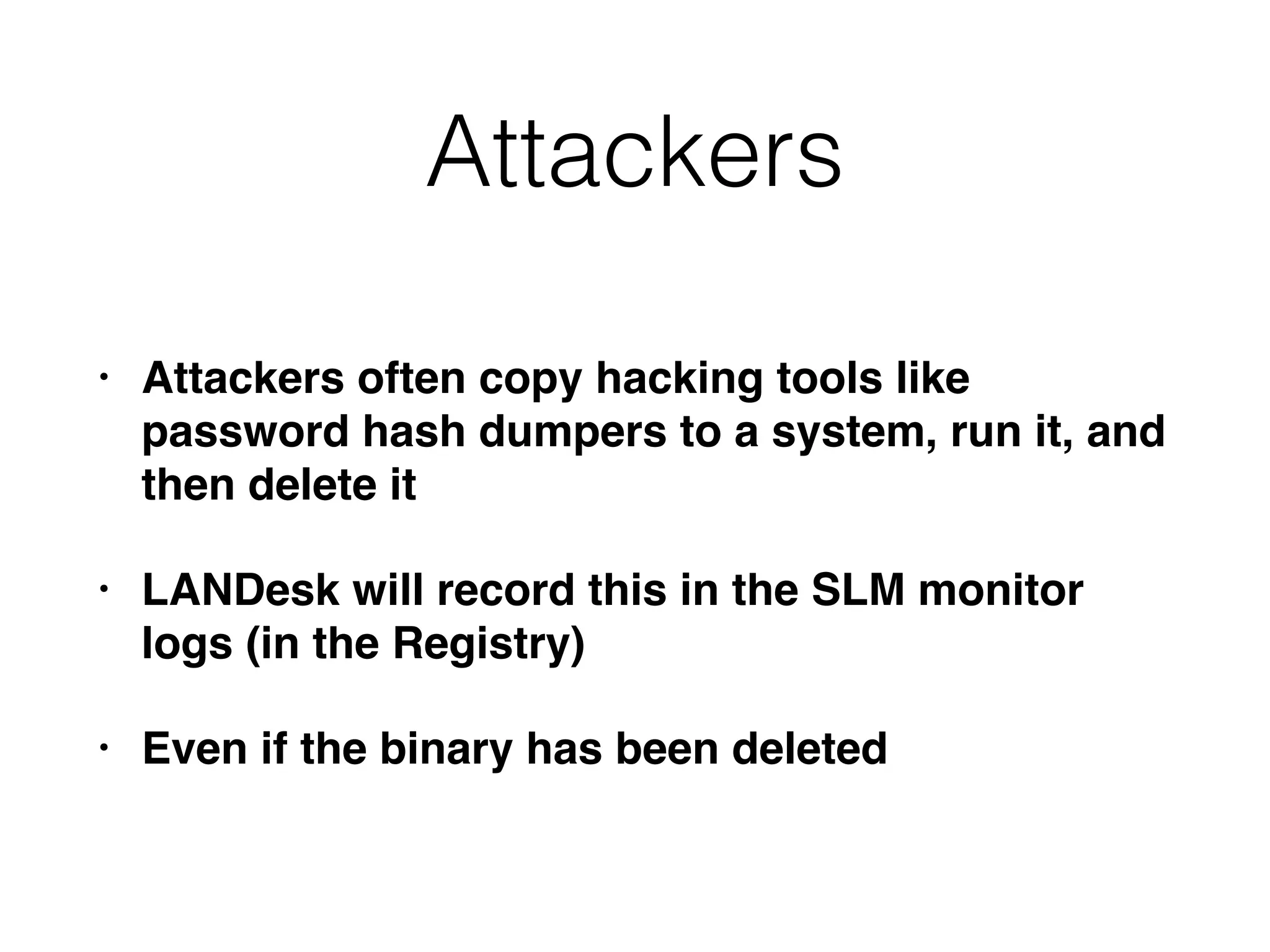 Attackers
• Attackers often copy hacking tools like
password hash dumpers to a system, run it, and
then delete it
• LANDesk will record this in the SLM monitor
logs (in the Registry)
• Even if the binary has been deleted
 