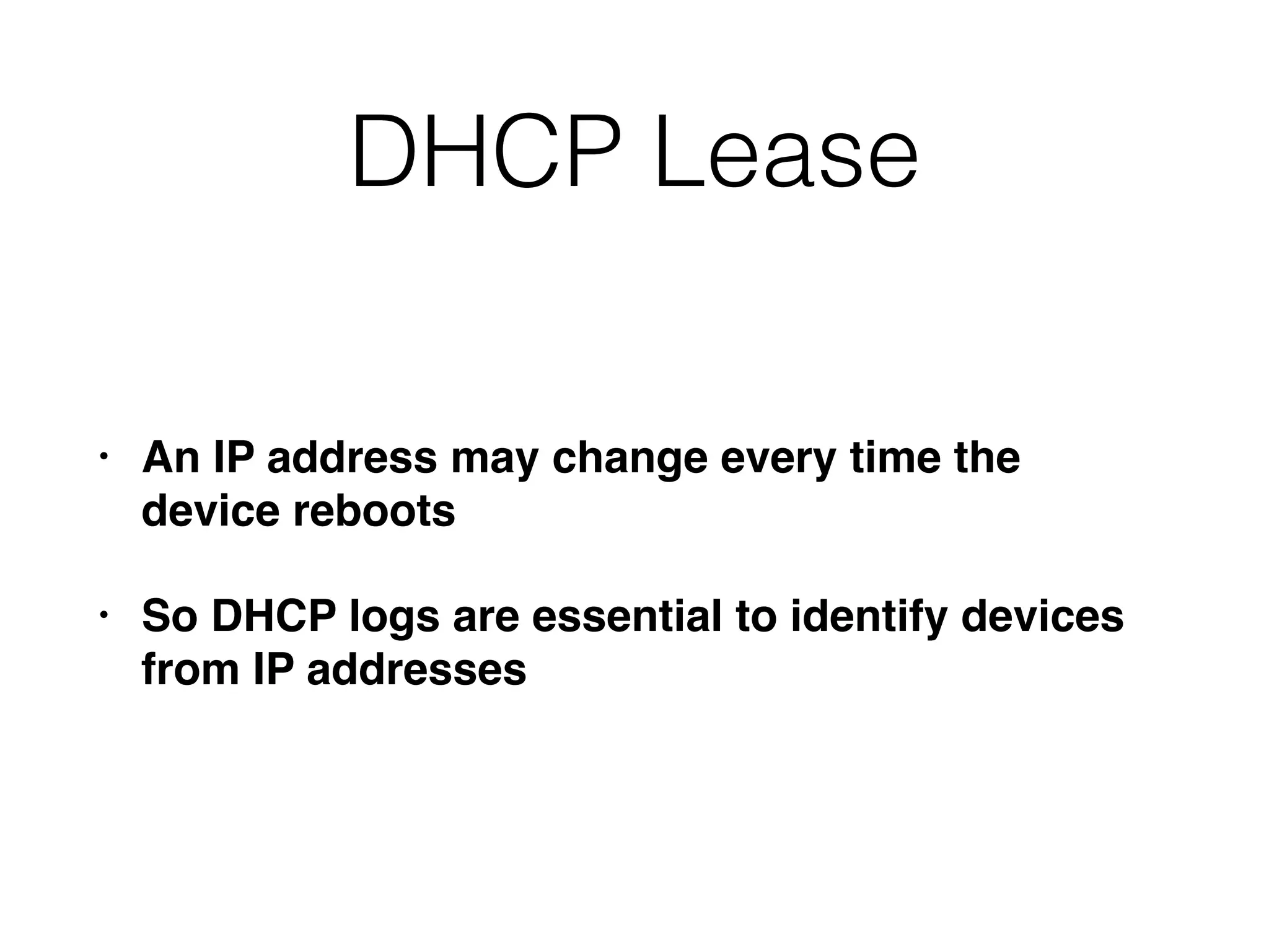 DHCP Lease
• An IP address may change every time the
device reboots
• So DHCP logs are essential to identify devices
from IP addresses
 