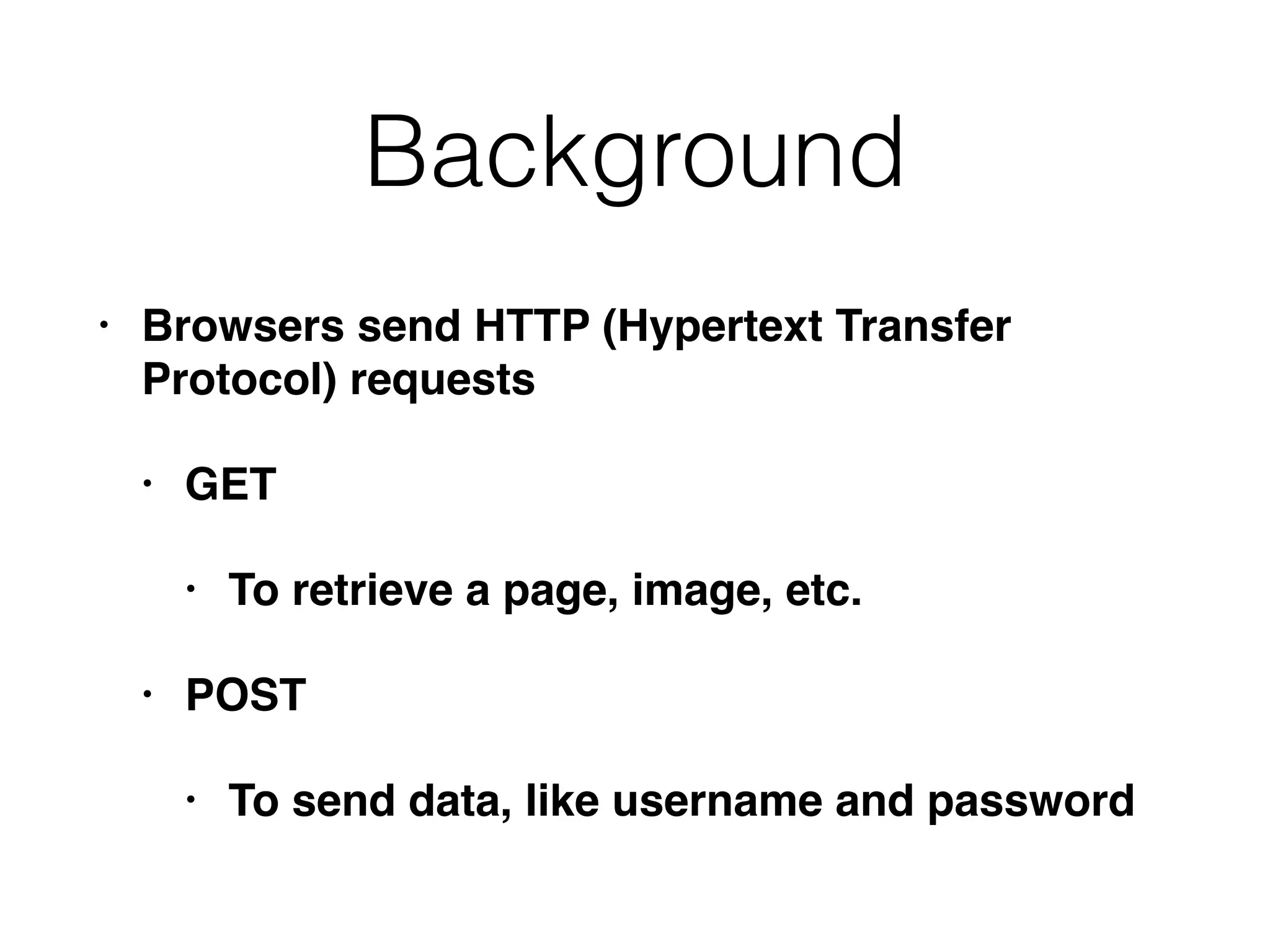 Background
• Browsers send HTTP (Hypertext Transfer
Protocol) requests
• GET
• To retrieve a page, image, etc.
• POST
• To send data, like username and password
 