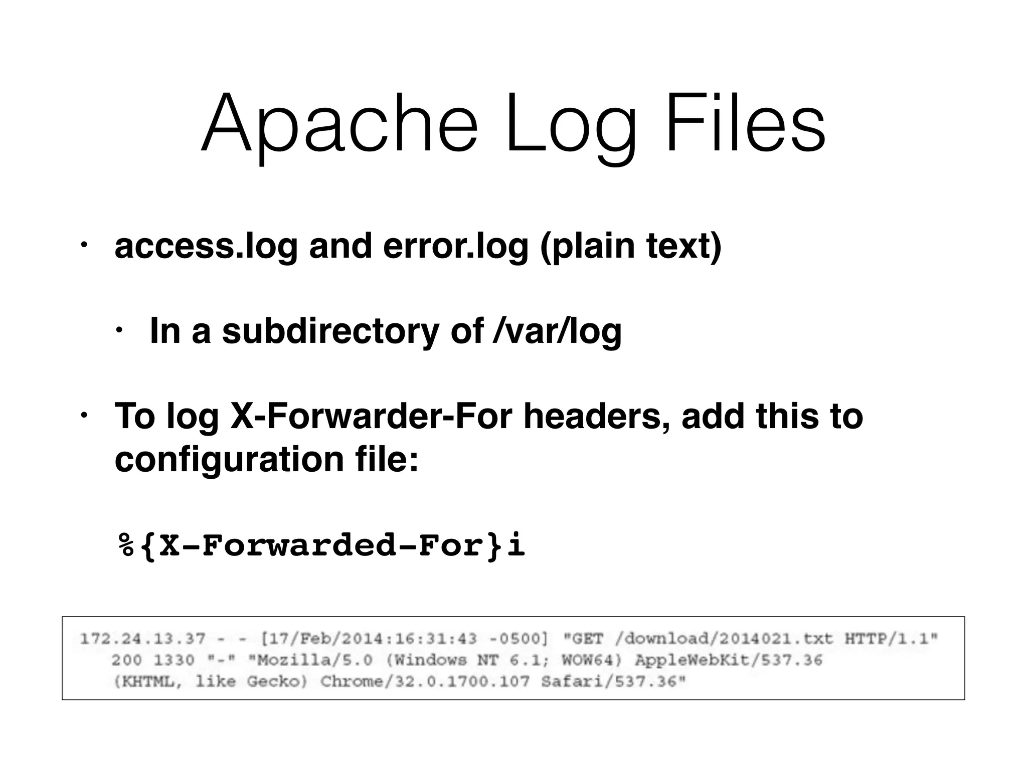 Apache Log Files
• access.log and error.log (plain text)
• In a subdirectory of /var/log
• To log X-Forwarder-For headers, add this to
conﬁguration ﬁle:
%{X-Forwarded-For}i
 