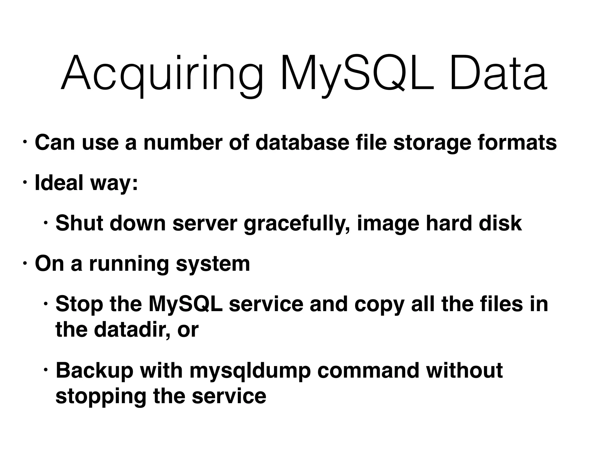 Acquiring MySQL Data
• Can use a number of database ﬁle storage formats
• Ideal way:
• Shut down server gracefully, image hard disk
• On a running system
• Stop the MySQL service and copy all the ﬁles in
the datadir, or
• Backup with mysqldump command without
stopping the service
 