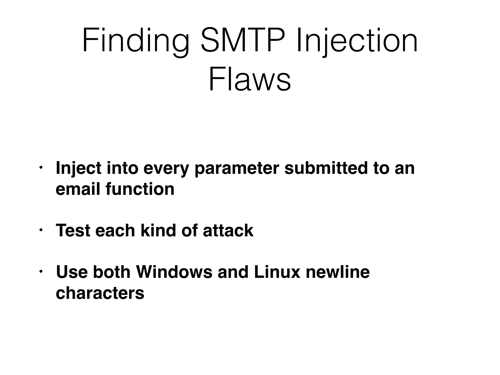 Finding SMTP Injection
Flaws
• Inject into every parameter submitted to an
email function
• Test each kind of attack
• Use both Windows and Linux newline
characters
 