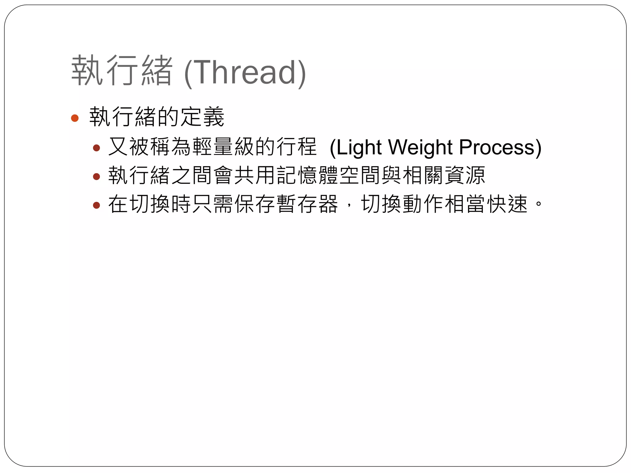 執行緒 (Thread)
 執行緒的定義
 又被稱為輕量級的行程 (Light Weight Process)
 執行緒之間會共用記憶體空間與相關資源
 在切換時只需保存暫存器，切換動作相當快速。
 
