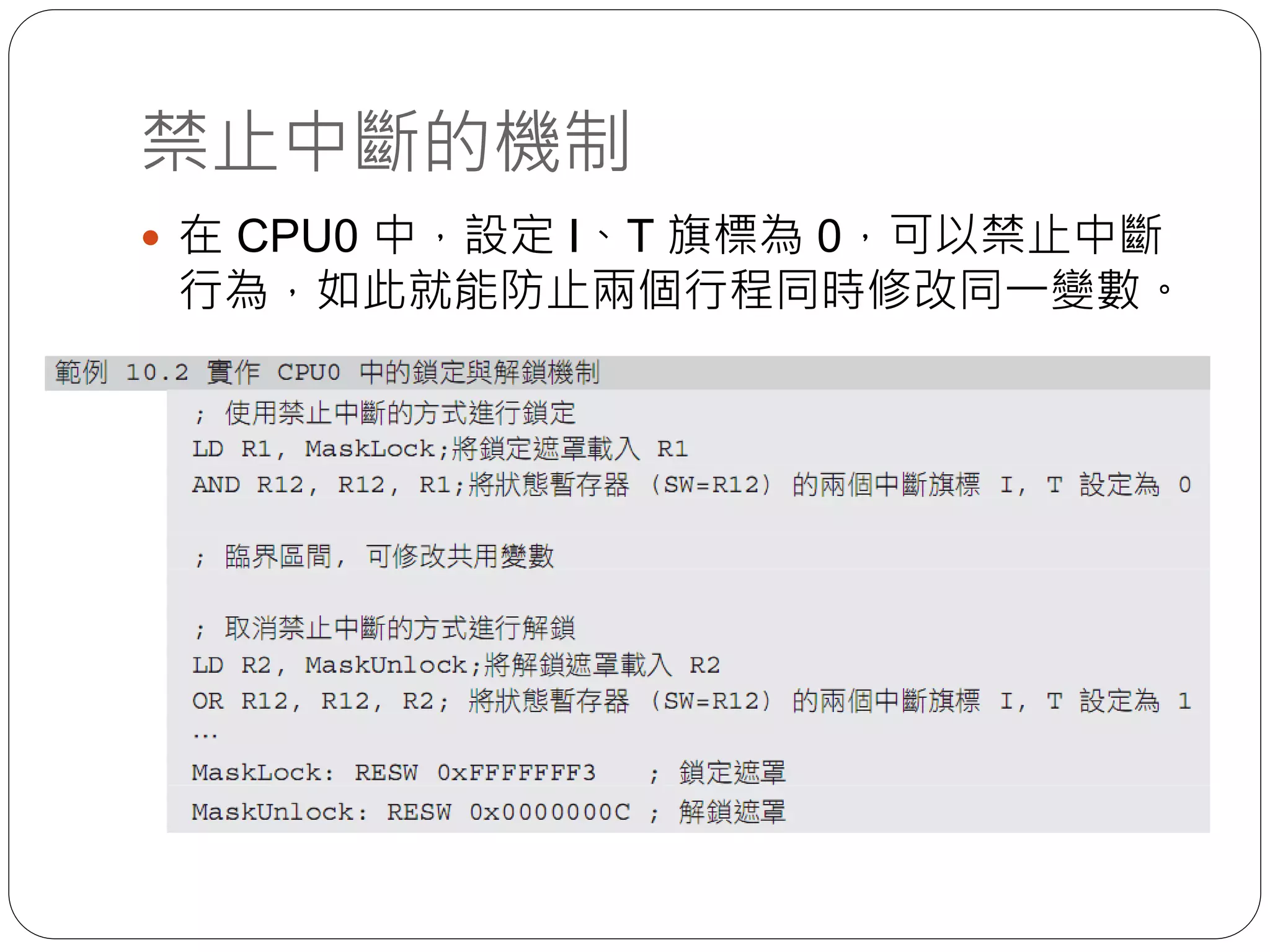 禁止中斷的機制
 在 CPU0 中，設定 I、T 旗標為 0，可以禁止中斷
行為，如此就能防止兩個行程同時修改同一變數。
 
