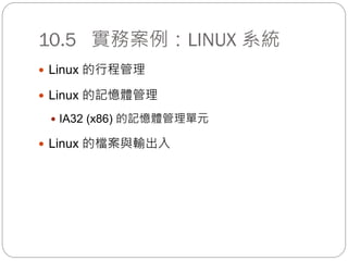 10.5 實務案例：LINUX 系統
 Linux 的行程管理
 Linux 的記憶體管理
 IA32 (x86) 的記憶體管理單元
 Linux 的檔案與輸出入
 