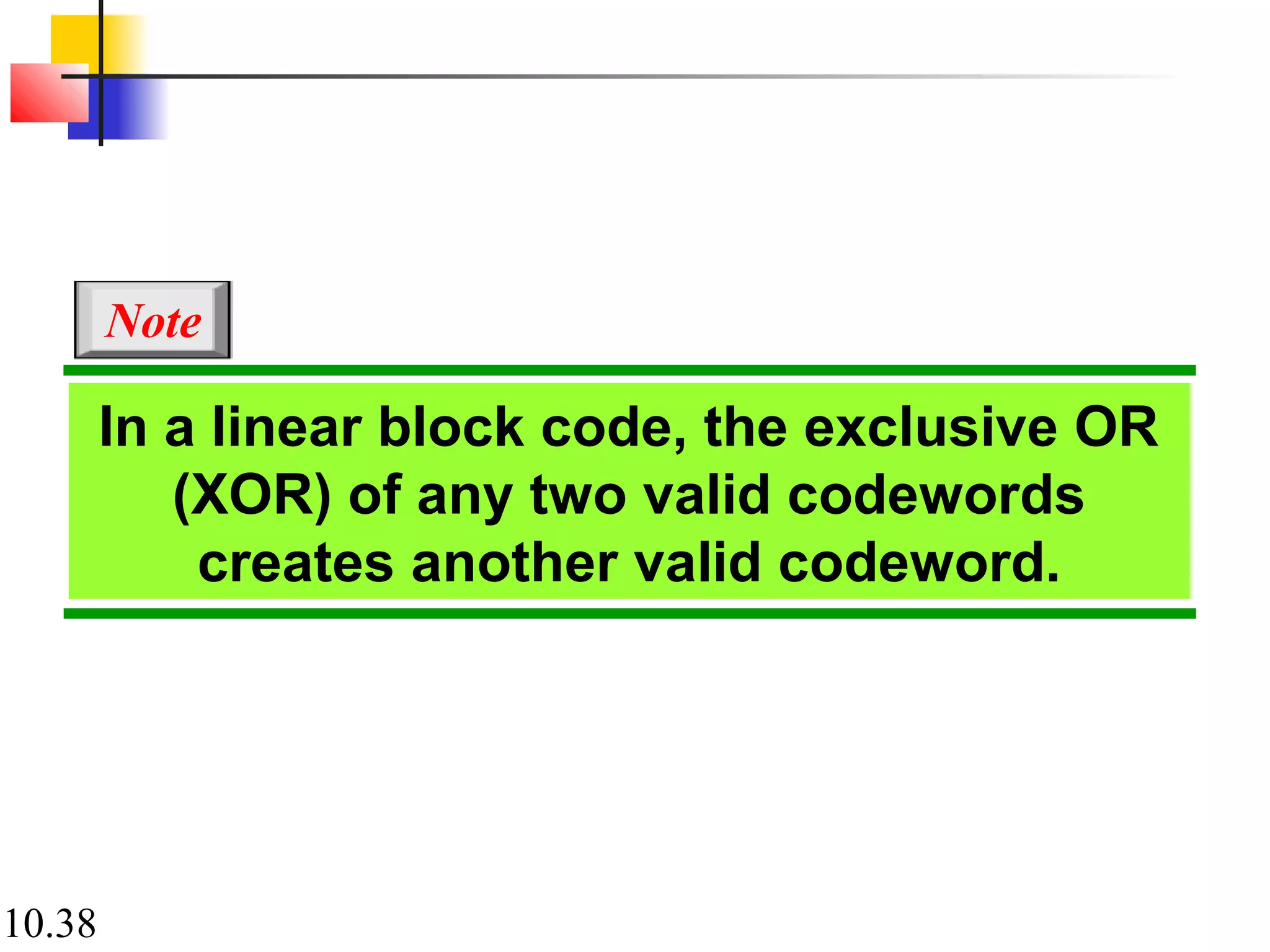 10.38
In a linear block code, the exclusive OR
(XOR) of any two valid codewords
creates another valid codeword.
Note
 