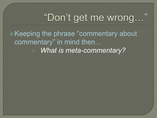 Keeping the phrase “commentary about
commentary” in mind then…
1. What is meta-commentary?
 