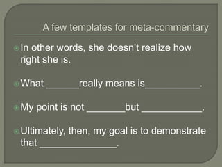In other words, she doesn’t realize how
right she is.
What ______really means is__________.
My point is not _______but ___________.
Ultimately, then, my goal is to demonstrate
that ______________.
 