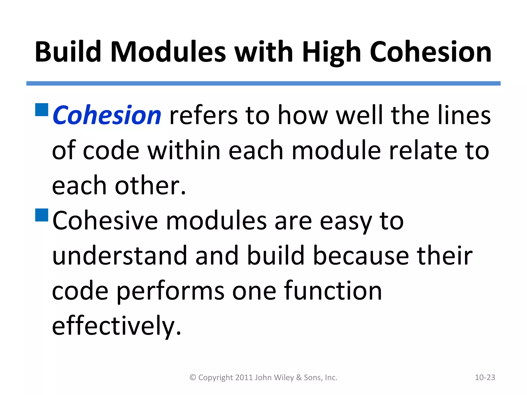 Build Modules with High Cohesion
Cohesion refers to how well the lines
of code within each module relate to
each other.
Cohesive modules are easy to
understand and build because their
code performs one function
effectively.
© Copyright 2011 John Wiley & Sons, Inc. 10-23
 