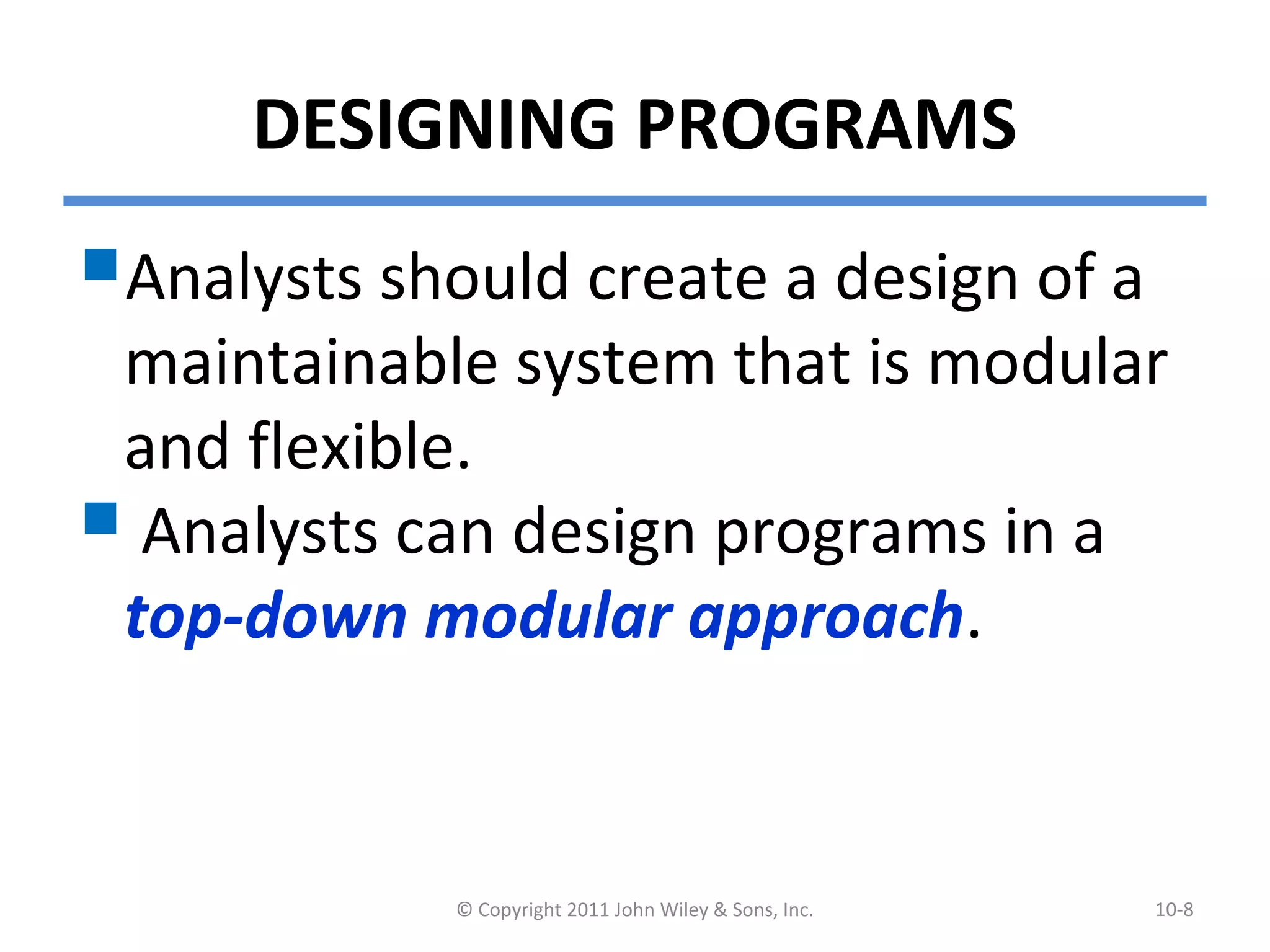 DESIGNING PROGRAMS
Analysts should create a design of a
maintainable system that is modular
and flexible.
 Analysts can design programs in a
top-down modular approach.
© Copyright 2011 John Wiley & Sons, Inc. 10-8
 