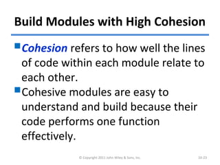 Build Modules with High Cohesion
Cohesion refers to how well the lines
of code within each module relate to
each other.
Cohesive modules are easy to
understand and build because their
code performs one function
effectively.
© Copyright 2011 John Wiley & Sons, Inc. 10-23
 
