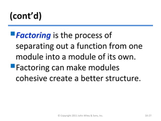 (cont’d)
Factoring is the process of
separating out a function from one
module into a module of its own.
Factoring can make modules
cohesive create a better structure.
© Copyright 2011 John Wiley & Sons, Inc. 10-27
 
