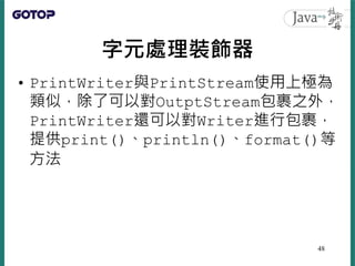 字元處理裝飾器
• PrintWriter與PrintStream使用上極為
類似，除了可以對OutptStream包裹之外，
PrintWriter還可以對Writer進行包裹，
提供print()、println()、format()等
方法
48
 
