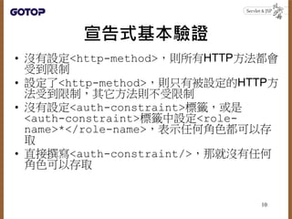 宣告式基本驗證
• 沒有設定<http-method>，則所有HTTP方法都會
受到限制
• 設定了<http-method>，則只有被設定的HTTP方
法受到限制，其它方法則不受限制
• 沒有設定<auth-constraint>標籤，或是
...