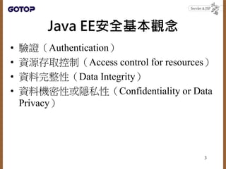 Java EE安全基本觀念
• 驗證（Authentication）
• 資源存取控制（Access control for resources）
• 資料完整性（Data Integrity）
• 資料機密性或隱私性（Confidential...