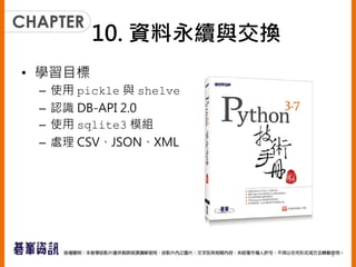 使用 pickle 模組
• 如果要序列化 Python 物件，可以使用內建
的 pickle 模組
• 將一個Python 物件轉換為 bytes，這稱為
Pickling，相反的操作則稱之為 unpickling，
會將 bytes 轉換為...
