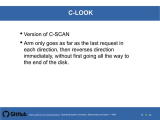 Silberschatz and Galvin199913.13Operating System Concepts Silberschatz and Galvin19995.13Operating System Concepts Silberschatz and Galvin 19994.13
13 toOperating System Concepts | Silberschatz and Galvin 1999https://github.com/syaifulahdan/ 32
C-LOOK
• Version of C-SCAN
• Arm only goes as far as the last request in
each direction, then reverses direction
immediately, without first going all the way to
the end of the disk.
 