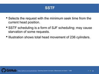 Silberschatz and Galvin199913.7Operating System Concepts Silberschatz and Galvin19995.7Operating System Concepts Silberschatz and Galvin 19994.7
7 toOperating System Concepts | Silberschatz and Galvin 1999https://github.com/syaifulahdan/ 32
SSTF
• Selects the request with the minimum seek time from the
current head position.
• SSTF scheduling is a form of SJF scheduling; may cause
starvation of some requests.
• Illustration shows total head movement of 236 cylinders.
 