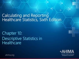 © 2019 AHIMA
ahima.orgahima.org
Calculating and Reporting
Healthcare Statistics, Sixth Edition
Chapter 10:
Descriptive Statistics in
Healthcare
 