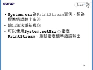 • System.err為PrintStream實例，稱為
標準錯誤輸出串流
• 輸出無法重新導向
• 可以使用System.setErr()指定
PrintStream，重新指定標準錯誤輸出
14
 