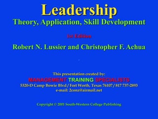 Leadership
Theory, Application, Skill Development
1st Edition
Robert N. Lussier and Christopher F. Achua
.
This presentation created by:
MANAGEMENT TRAINING SPECIALISTS
5320-D Camp Bowie Blvd / Fort Worth, Texas 76107 / 817 737-2893
e-mail: 2conz@airmail.net
Copyright © 2001 South-Western College Publishing
 