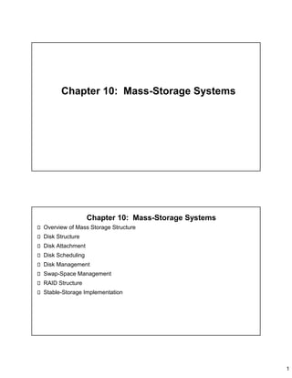 1
Chapter 10: Mass-Storage Systems
Chapter 10: Mass-Storage Systems
Overview of Mass Storage Structure
Disk Structure
Disk Attachment
Disk Scheduling
Disk Management
Swap-Space Management
RAID Structure
Stable-Storage Implementation
 