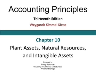 Accounting Principles
Thirteenth Edition
Weygandt Kimmel Kieso
Chapter 10
Plant Assets, Natural Resources,
and Intangible Assets
Prepared by
Coby Harmon
University of California, Santa Barbara
Westmont College
 