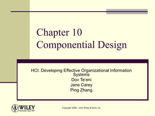 Copyright 2006 - John Wiley & Sons, Inc
Chapter 10
Componential Design
HCI: Developing Effective Organizational Information
Systems
Dov Te’eni
Jane Carey
Ping Zhang
 