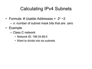 Calculating IPv4 Subnets
• Formula: # Usable Addresses = 2n −2
– n: number of subnet mask bits that are zero
• Example
– Class C network
• Network ID: 199.34.89.0
• Want to divide into six subnets
 