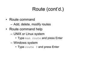 Route (cont’d.)
• Route command
– Add, delete, modify routes
• Route command help
– UNIX or Linux system
• Type man route and press Enter
– Windows system
• Type route ? and press Enter
 