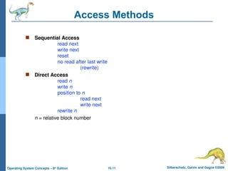 10.11 Silberschatz, Galvin and Gagne ©2009
Operating System Concepts – 8th
Edition
Access Methods
 Sequential Access
read next
write next
reset
no read after last write
(rewrite)
 Direct Access
read n
write n
position to n
read next
write next
rewrite n
n = relative block number
 