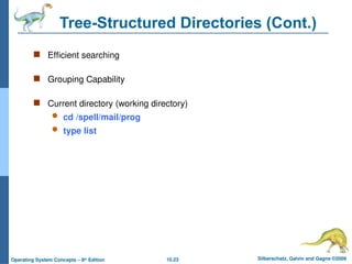 10.23 Silberschatz, Galvin and Gagne ©2009
Operating System Concepts – 8th
Edition
Tree-Structured Directories (Cont.)
 Efficient searching
 Grouping Capability
 Current directory (working directory)
 cd /spell/mail/prog
 type list
 