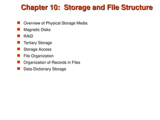 Chapter 10: Storage and File Structure
Chapter 10: Storage and File Structure
 Overview of Physical Storage Media
 Magnetic Disks
 RAID
 Tertiary Storage
 Storage Access
 File Organization
 Organization of Records in Files
 Data-Dictionary Storage
 