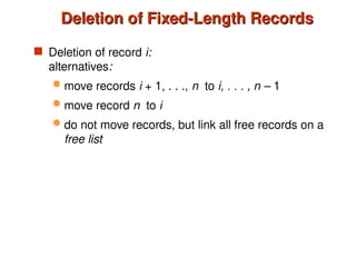 Deletion of Fixed-Length Records
Deletion of Fixed-Length Records
 Deletion of record i:
alternatives:
 move records i + 1, . . ., n to i, . . . , n – 1
 move record n to i
 do not move records, but link all free records on a
free list
 