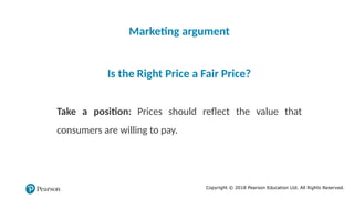 Copyright © 2018 Pearson Education Ltd. All Rights Reserved.
Marketing argument
Is the Right Price a Fair Price?
Take a position: Prices should reflect the value that
consumers are willing to pay.
 