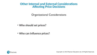 Copyright © 2018 Pearson Education Ltd. All Rights Reserved.
Other Internal and External Considerations
Affecting Price Decisions
Organizational Considerations
• Who should set prices?
• Who can influence prices?
 