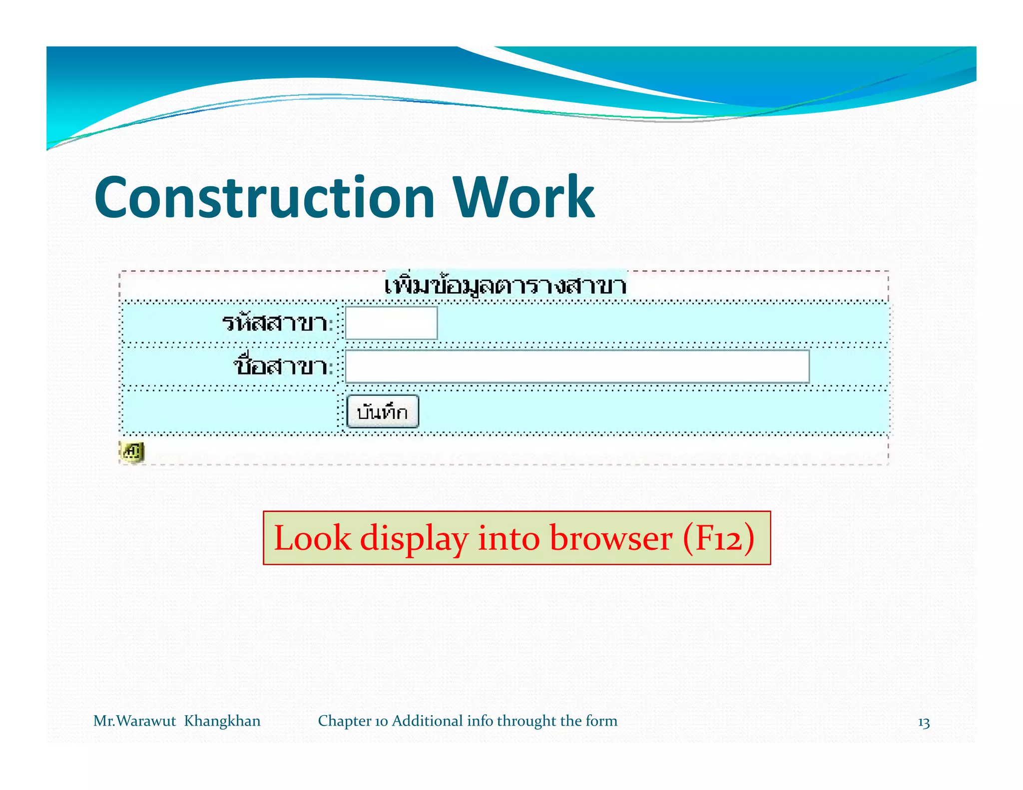 Construction Work




                       Look display into browser (F12)



Mr.Warawut Khangkhan     Chapter 10 Additional info throught the form   13
 