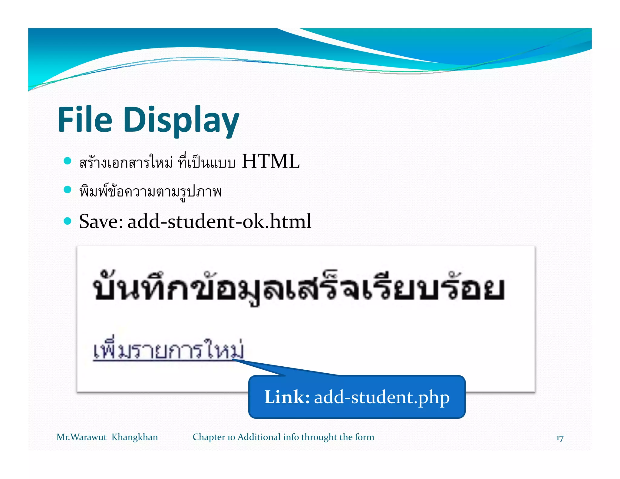 File Display
       F               F              HTML
           F F
    Save: add-student-ok.html




                                            Link: add-student.php
Mr.Warawut Khangkhan       Chapter 10 Additional info throught the form   17
 