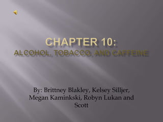 Chapter 10:Alcohol, tobacco, and caffeine By: Brittney Blakley, Kelsey Silljer, Megan Kaminkski, Robyn Lukan and Scott  