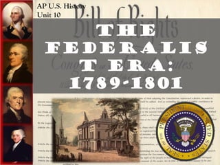 The
Federalis
t Era:
1789-1801
AP U.S. History
Unit 10
 