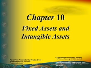 Chapter 10
Fixed Assets and
Intangible Assets
PowerPoint Presentation by Douglas Cloud
Professor Emeritus of Accounting
Pepperdine University
© Copyright 2004 South-Western, a division
of Thomson Learning. All rights reserved.
Task Force Image Gallery clip art included in this
electronic presentation is used with the permission of
NVTech Inc.
 
