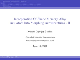 Aerospace Applications Of SMAs
Incorporation Of Shape Memory Alloy
Actuators Into Morphing Aerostructures - II
Kumar Digvijay Mishra
Control of Morphing Aerostructures
kumardigvijaymishra@yahoo.co.uk
June 11, 2021
Kumar Digvijay Mishra
 